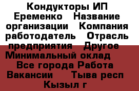 Кондукторы ИП Еременко › Название организации ­ Компания-работодатель › Отрасль предприятия ­ Другое › Минимальный оклад ­ 1 - Все города Работа » Вакансии   . Тыва респ.,Кызыл г.